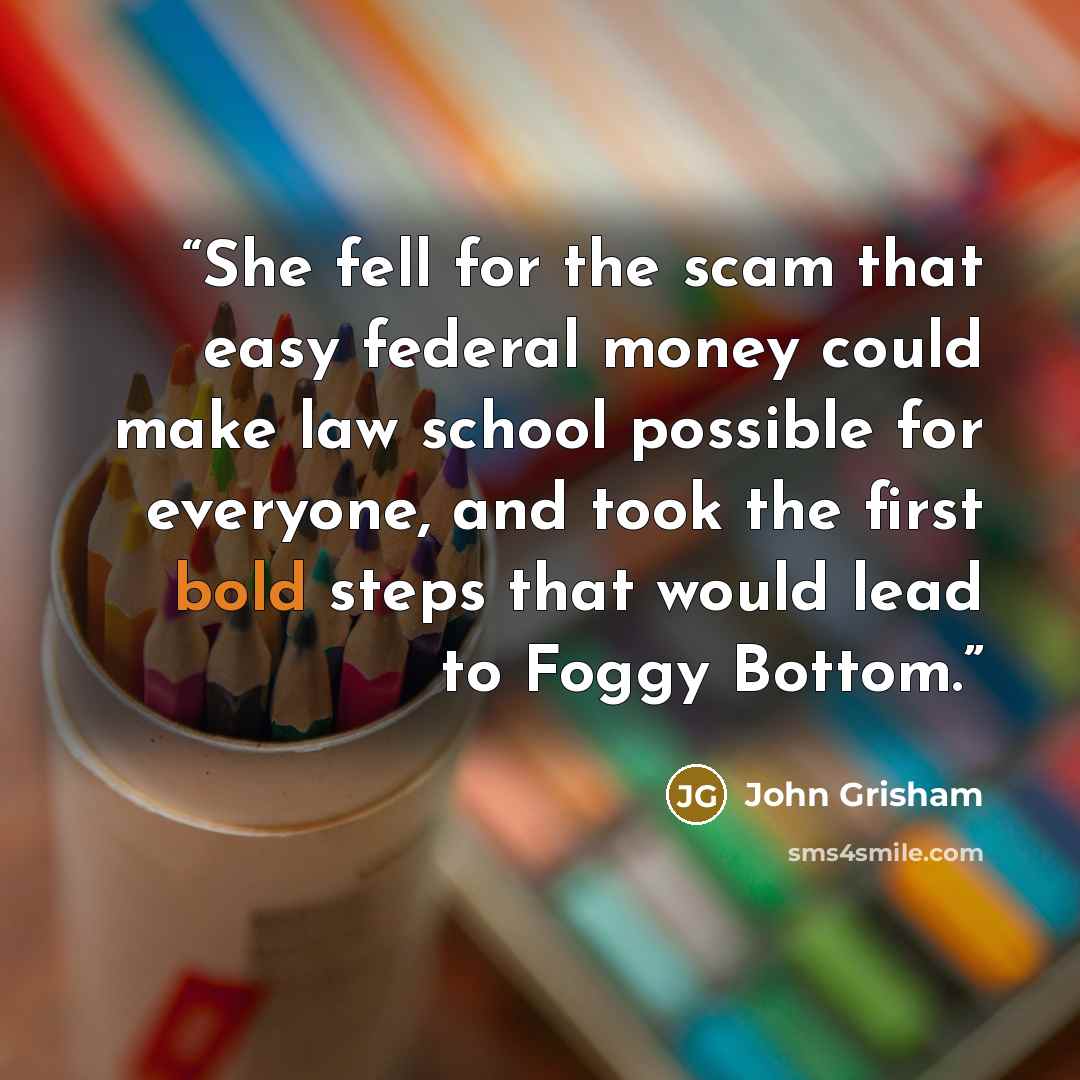 “She fell for the scam that easy federal money could make law school possible for everyone, and took the first bold steps that would lead to Foggy Bottom.” quote by John Grisham