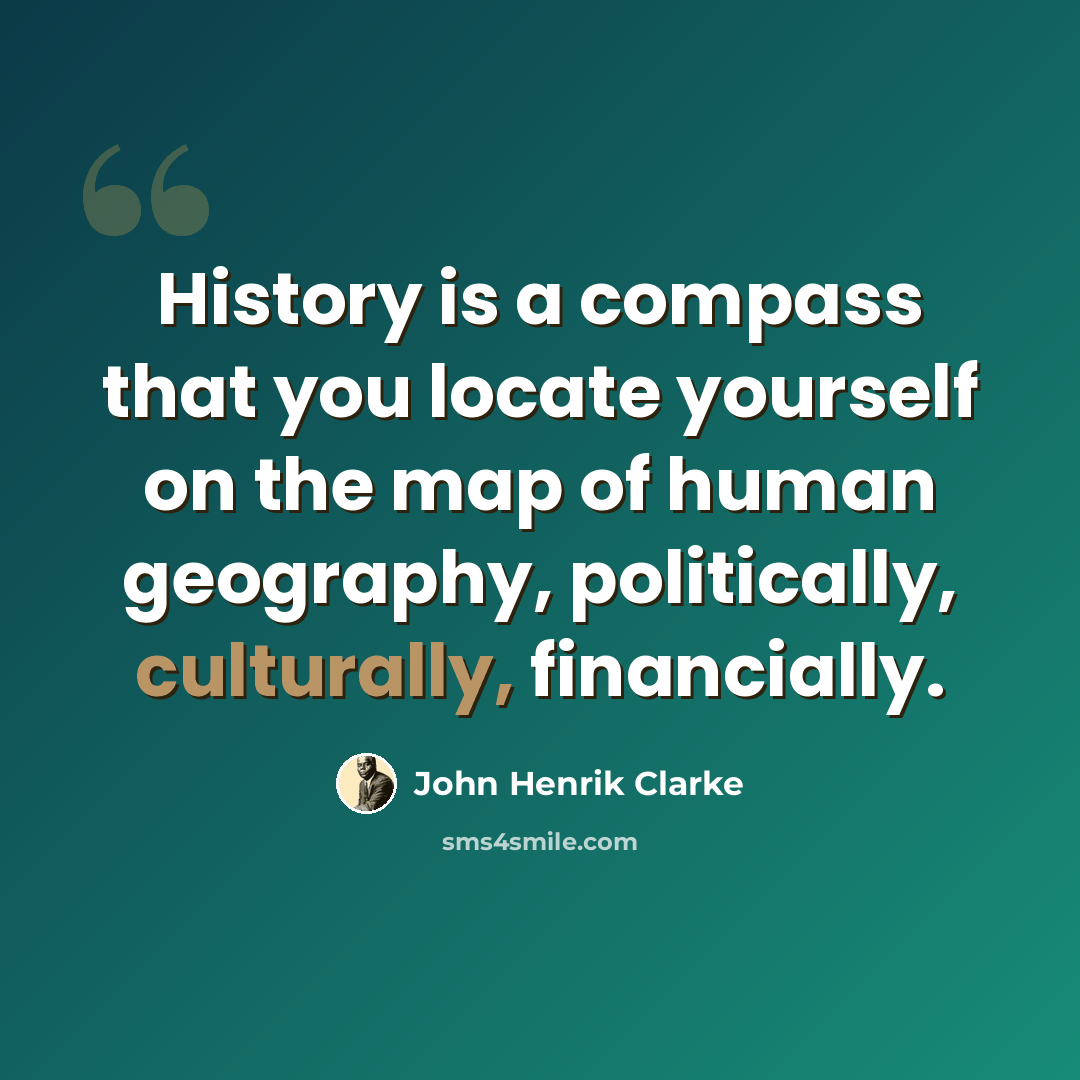 “History is a compass that you locate yourself on the map of human geography, politically, culturally, financially.” quote by John Henrik Clarke
