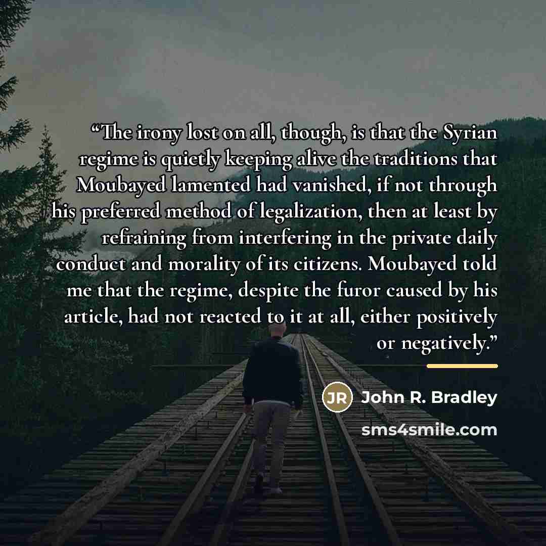 “The irony lost on all, though, is that the Syrian regime is quietly keeping alive the traditions that Moubayed lamented had vanished, if not through his preferred method of legalization, then at least by refraining from interfering in the private daily conduct and morality of its citizens…” quote by John R. Bradley