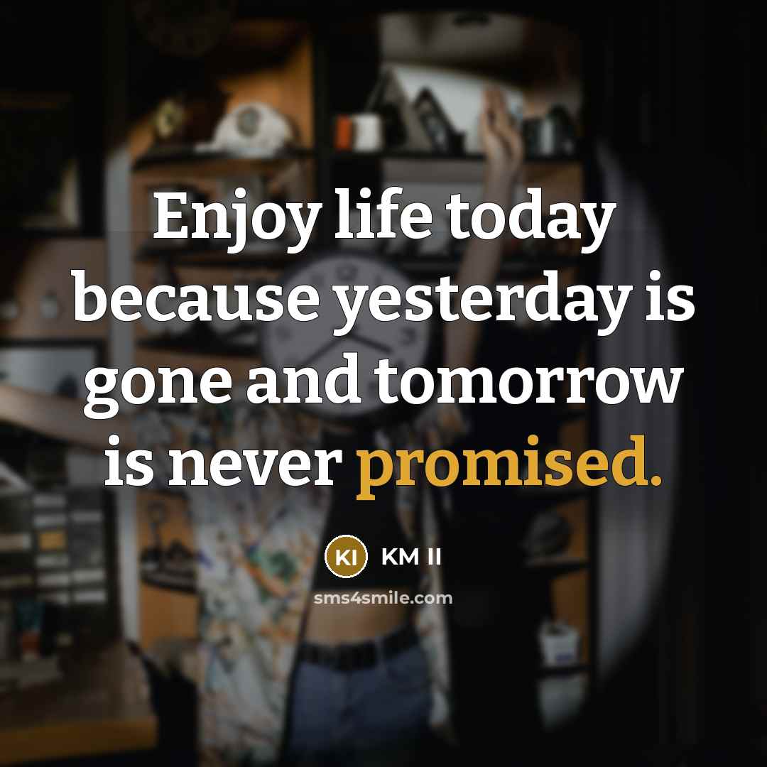 “Enjoy life today because yesterday is gone and tomorrow is never promised.” quote by KM II