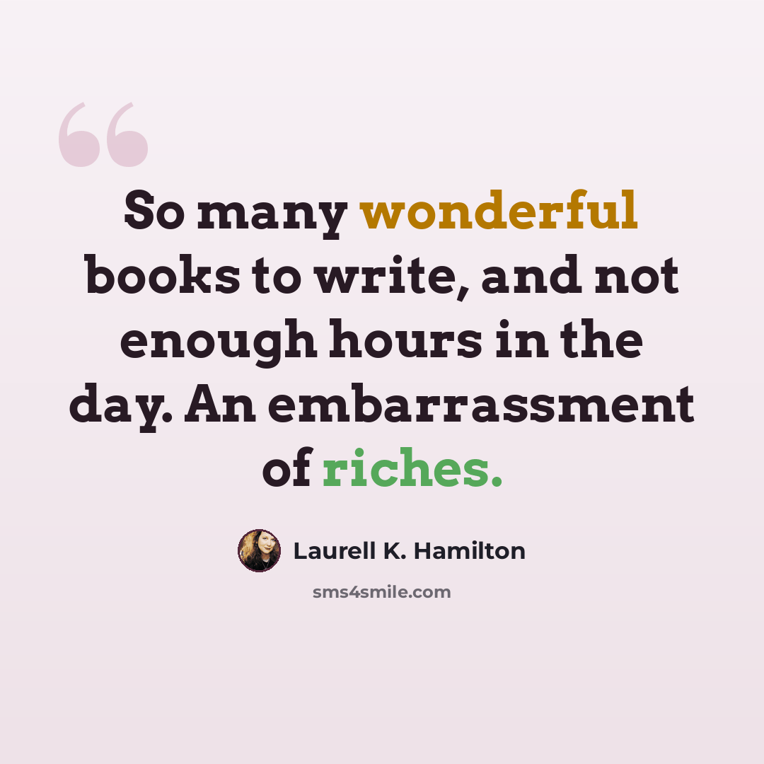 “So many wonderful books to write, and not enough hours in the day. An embarrassment of riches.” quote by Laurell K. Hamilton