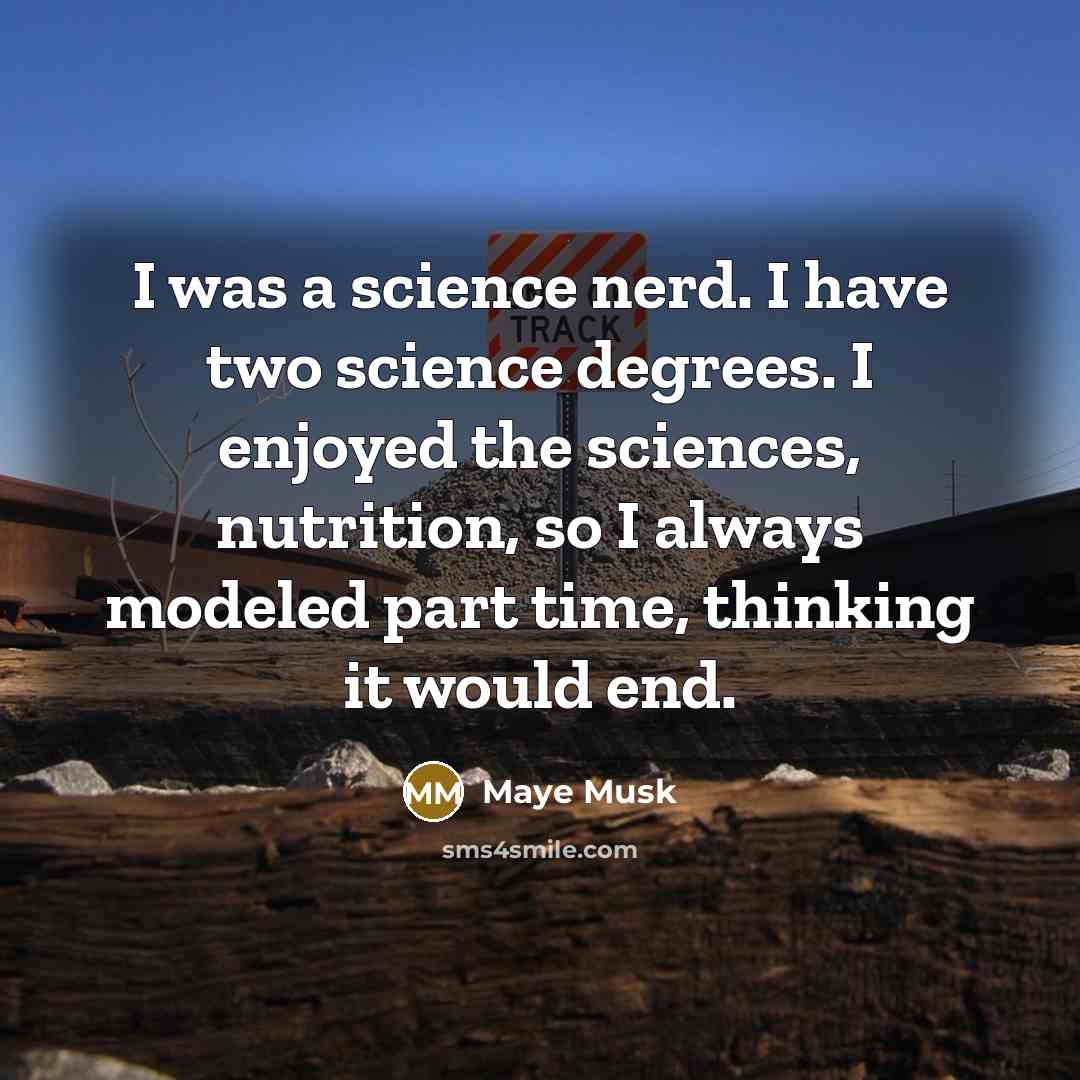 “I was a science nerd. I have two science degrees. I enjoyed the sciences, nutrition, so I always modeled part time, thinking it would end.” quote by Maye Musk