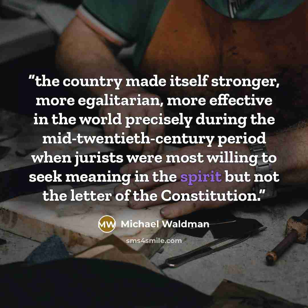 “the country made itself stronger, more egalitarian, more effective in the world precisely during the mid-twentieth-century period when jurists were most willing to seek meaning in the spirit but not the letter of the Constitution.” quote by Michael Waldman