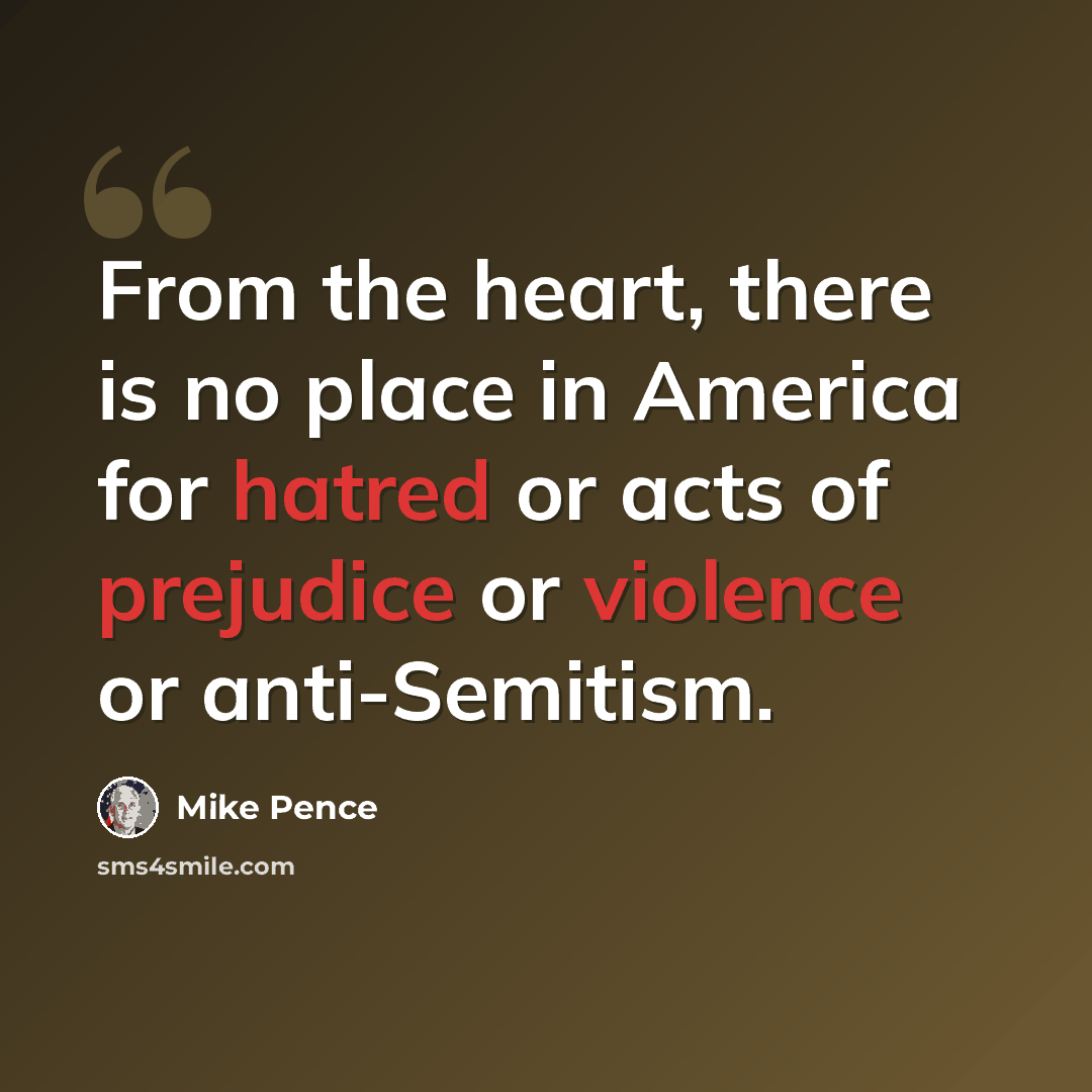 “From the heart, there is no place in America for hatred or acts of prejudice or violence or anti-Semitism.” quote by Mike Pence