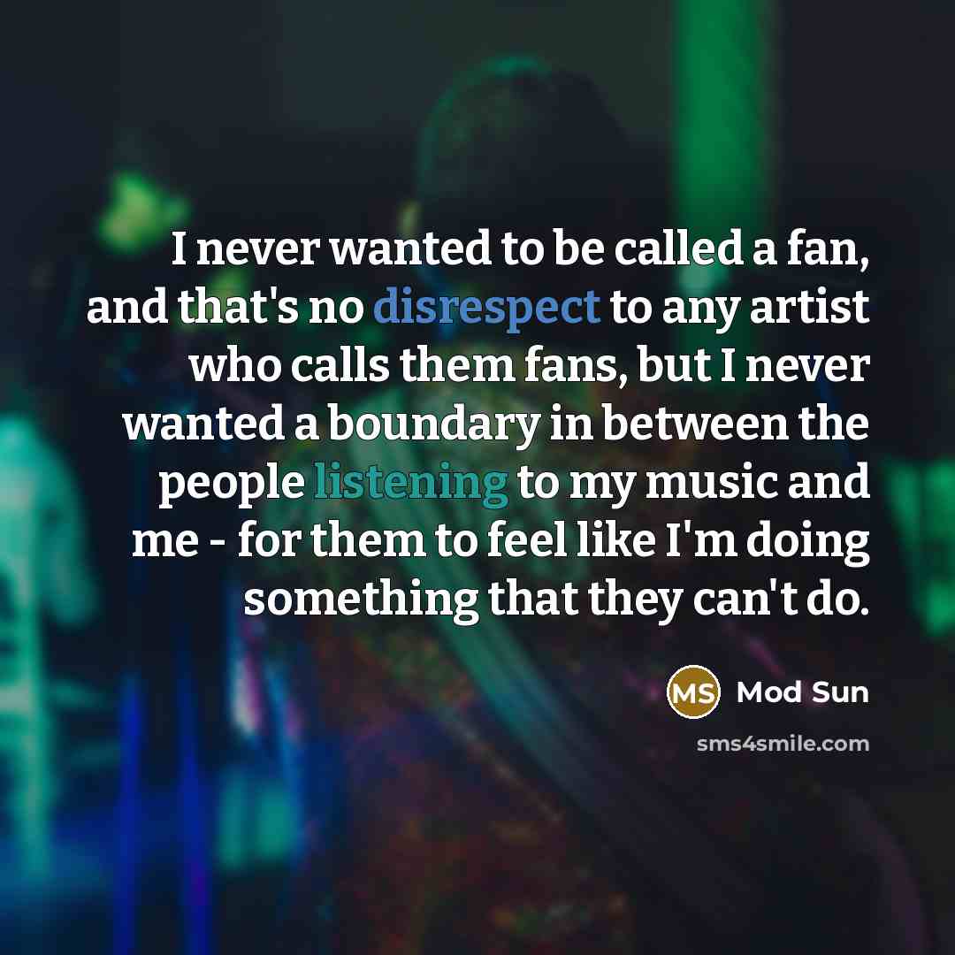 “I never wanted to be called a fan, and that's no disrespect to any artist who calls them fans, but I never wanted a boundary in between the people listening to my music and me - for them to feel like I'm doing something that they can't do.” quote by Mod Sun