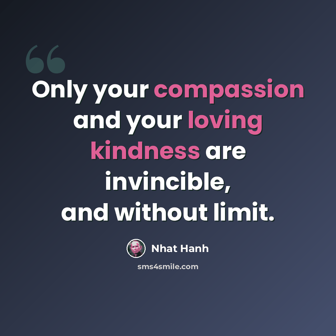 “Only your compassion and your loving kindness are invincible, and without limit.” quote by Nhat Hanh