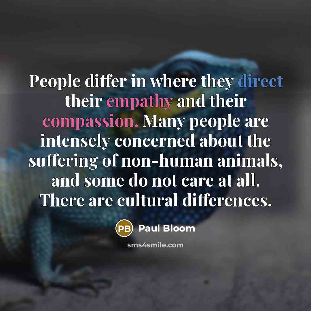 “People differ in where they direct their empathy and their compassion. Many people are intensely concerned about the suffering of non-human animals, and some do not care at all. There are cultural differences.” quote by Paul Bloom