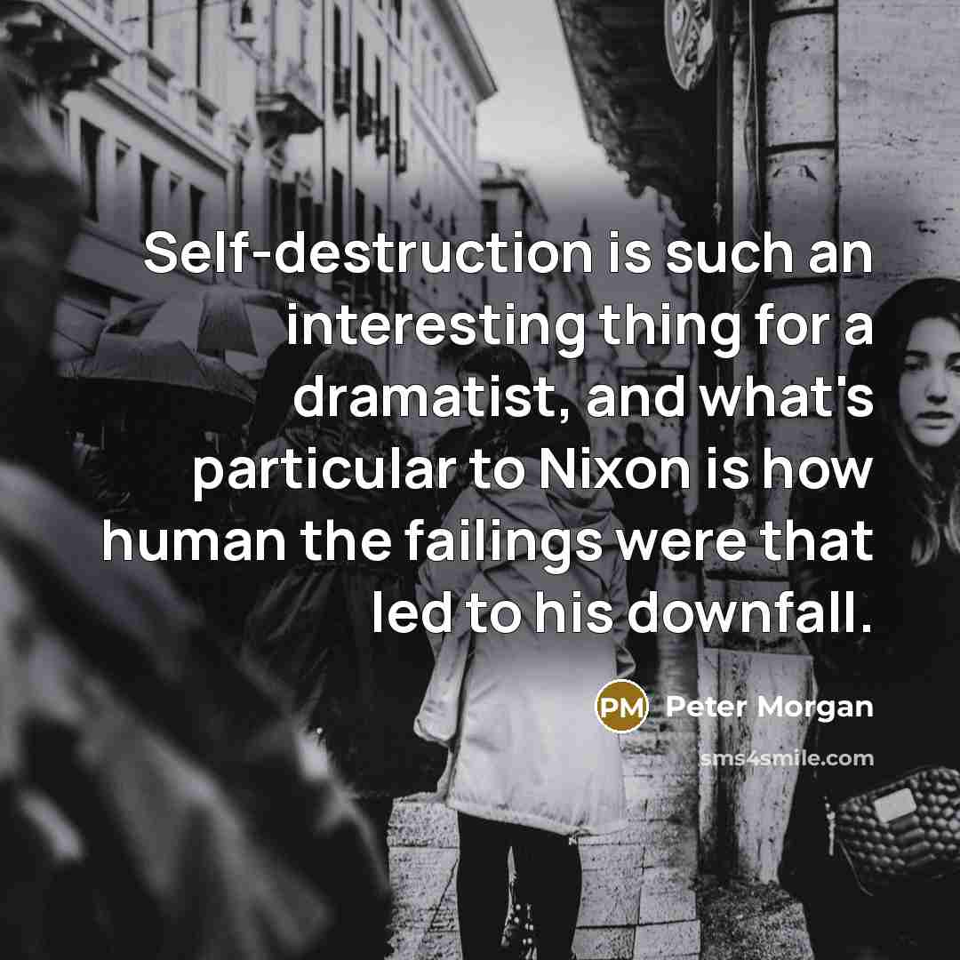 “Self-destruction is such an interesting thing for a dramatist, and what's particular to Nixon is how human the failings were that led to his downfall.” quote by Peter Morgan
