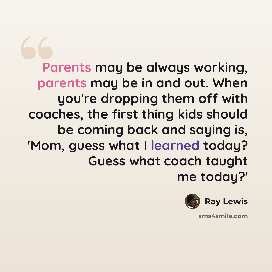 “Parents may be always working, parents may be in and out. When you're dropping them off with coaches, the first thing kids should be coming back and saying is, 'Mom, guess what I learned today? Guess what coach taught me today?'” quote by Ray Lewis