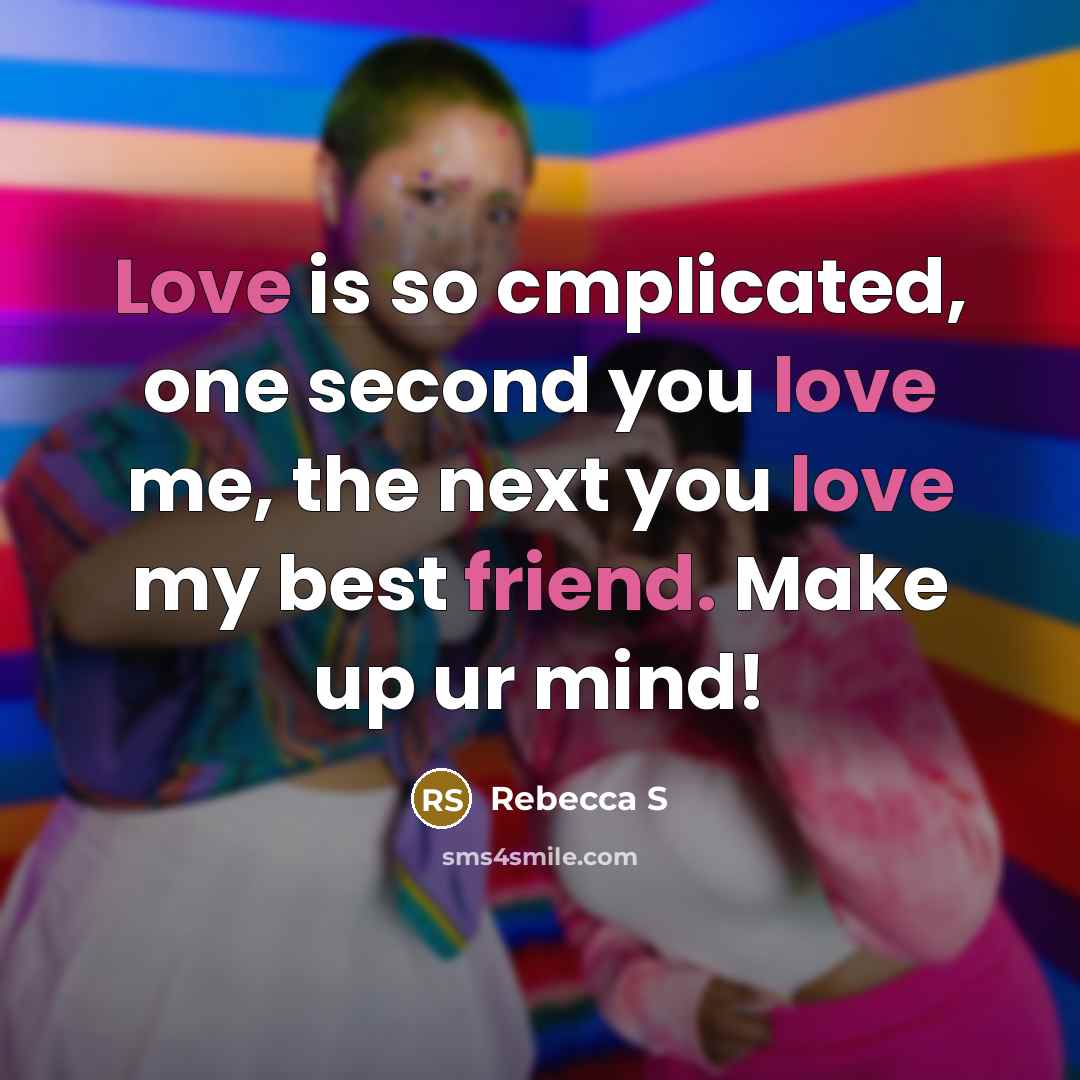 “Love is so cmplicated, one second you love me, the next you love my best friend. Make up ur mind!” quote by Rebecca S
