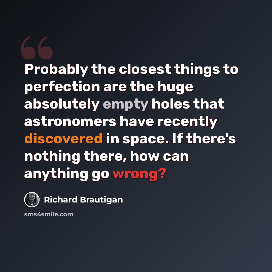 “Probably the closest things to perfection are the huge absolutely empty holes that astronomers have recently discovered in space. If there's nothing there, how can anything go wrong?” quote by Richard Brautigan