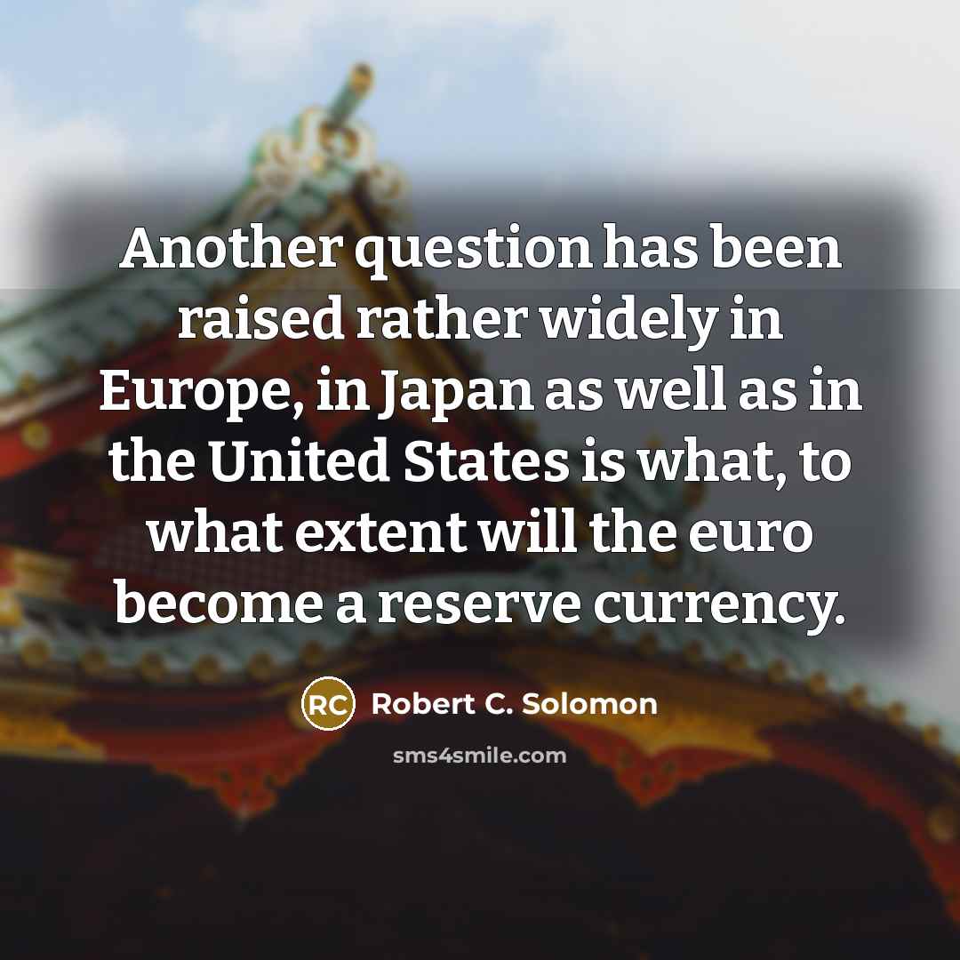“Another question has been raised rather widely in Europe, in Japan as well as in the United States is what, to what extent will the euro become a reserve currency.” quote by Robert C. Solomon
