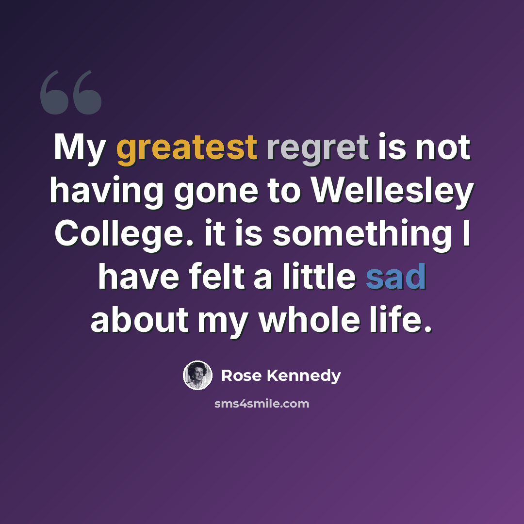 “My greatest regret is not having gone to Wellesley College. it is something I have felt a little sad about my whole life.” quote by Rose Kennedy