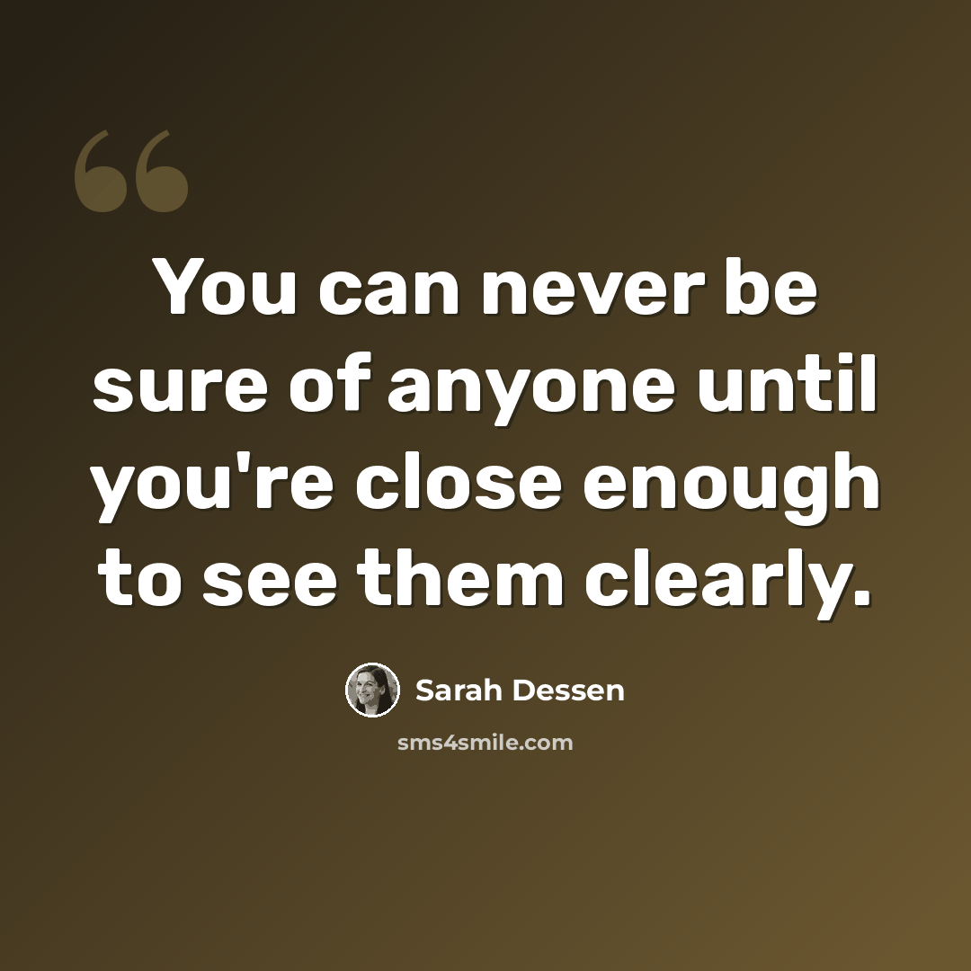 “You can never be sure of anyone until you're close enough to see them clearly.” quote by Sarah Dessen