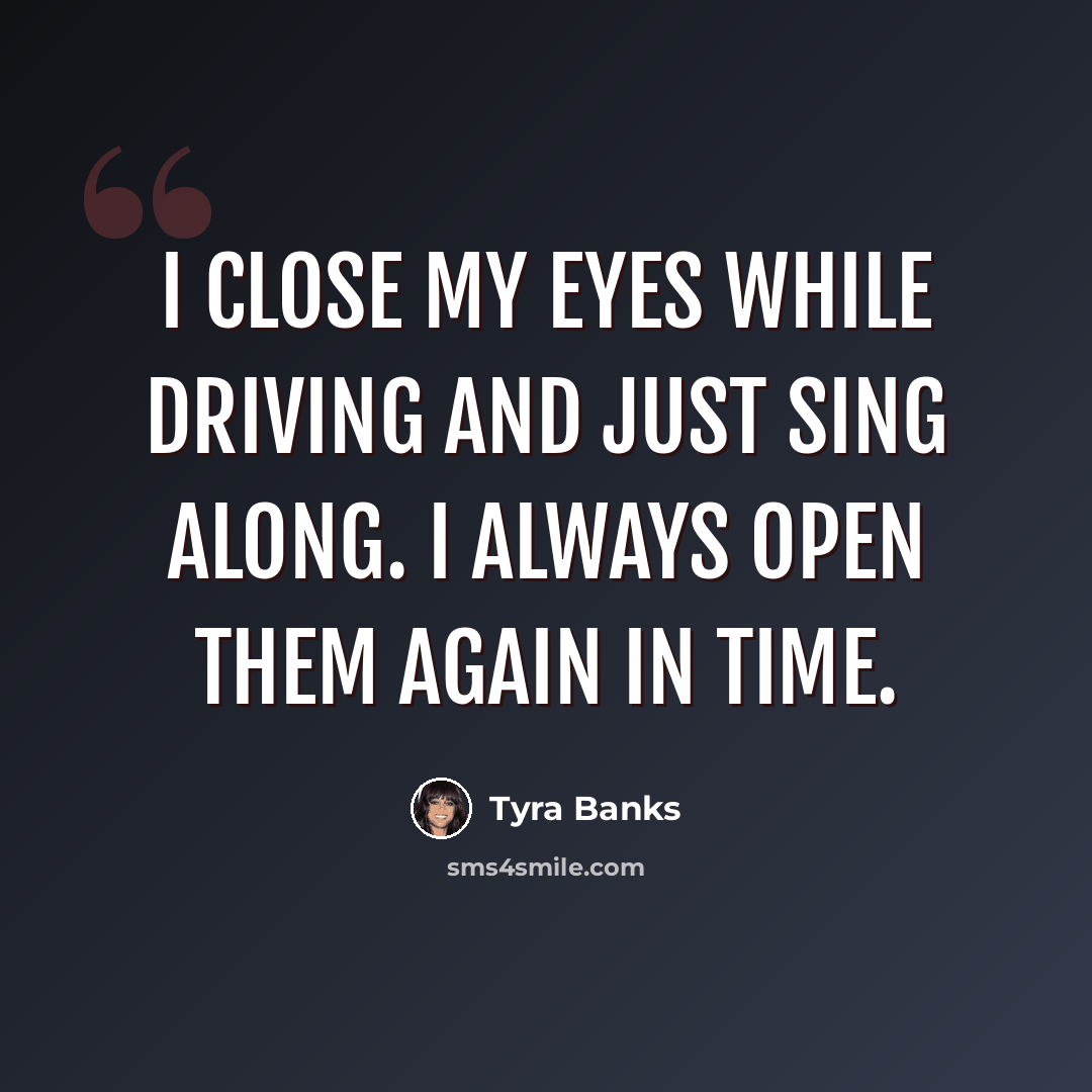 “I close my eyes while driving and just sing along. I always open them again in time.” quote by Tyra Banks