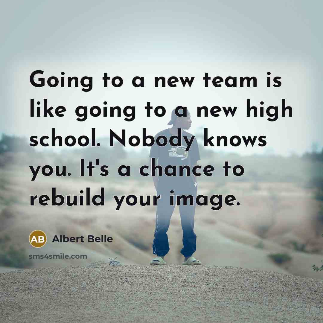 “Going to a new team is like going to a new high school. Nobody knows you. It's a chance to rebuild your image.” quote by Albert Belle