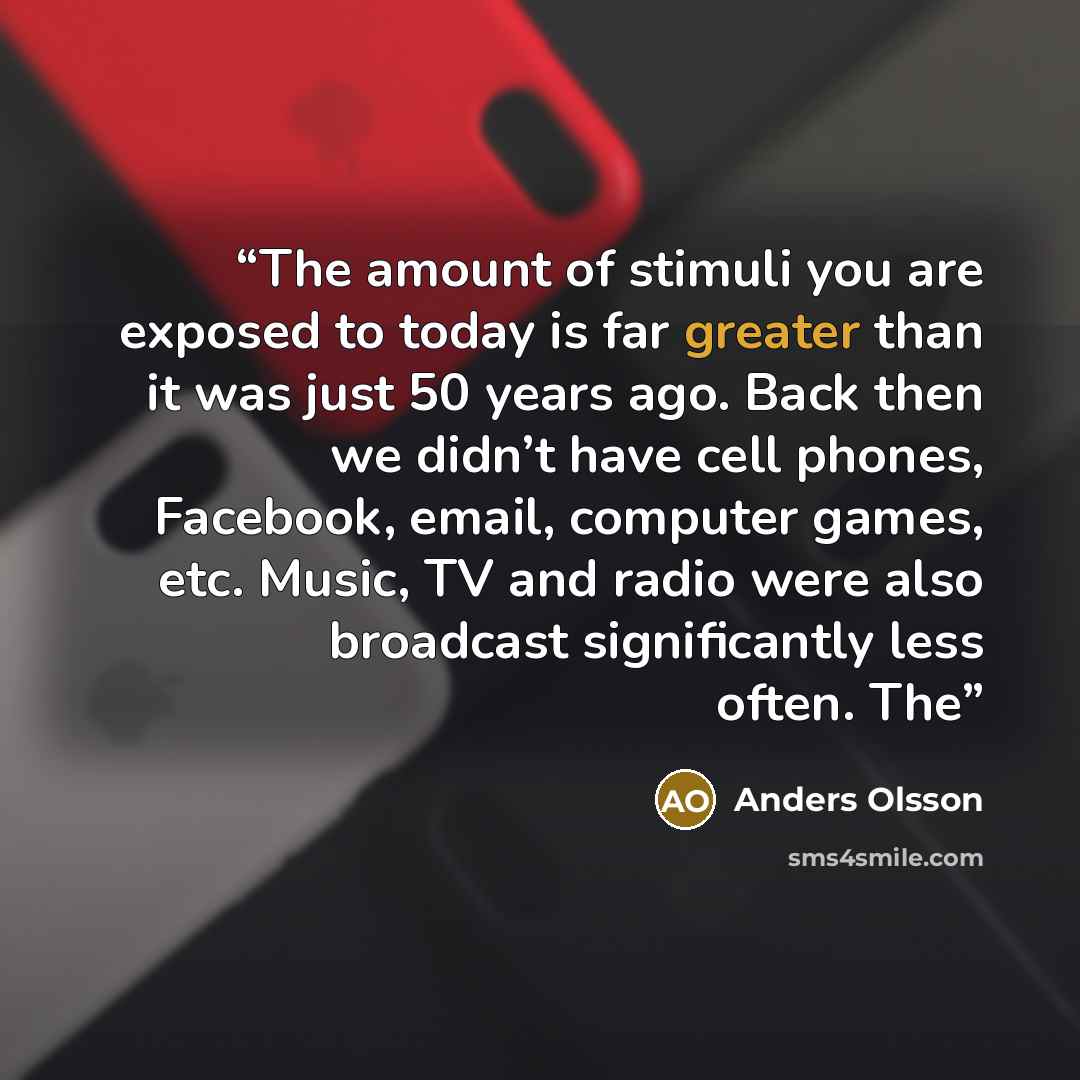“The amount of stimuli you are exposed to today is far greater than it was just 50 years ago. Back then we didn’t have cell phones, Facebook, email, computer games, etc. Music, TV and radio were also broadcast significantly less often. The” quote by Anders Olsson