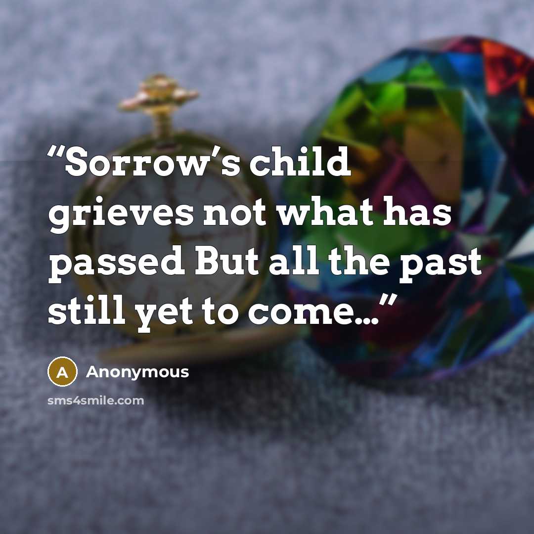 “Sorrow’s child grieves not what has passed But all the past still yet to come…” quote by Anonymous