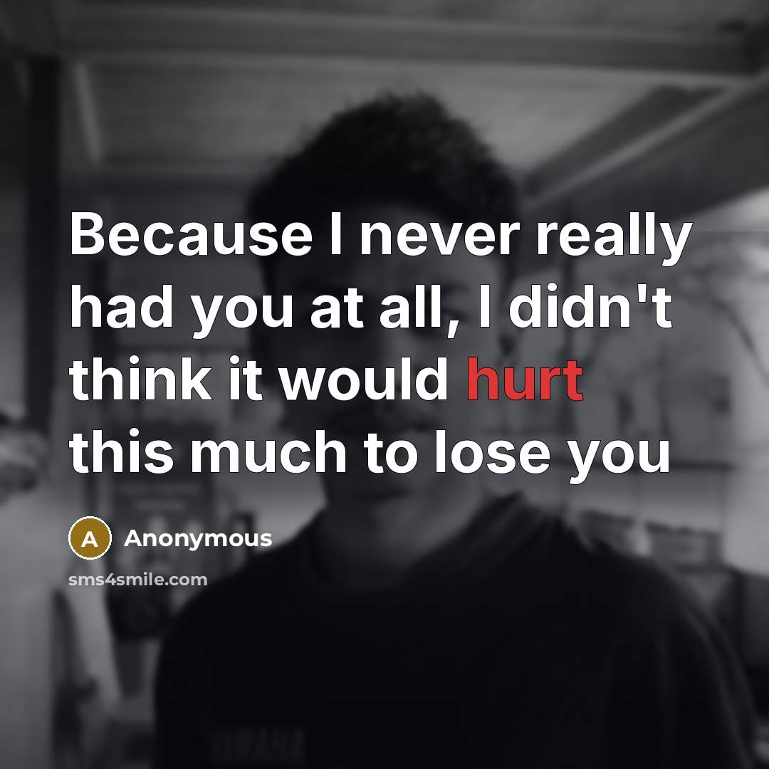 “Because I never really had you at all, I didn't think it would hurt this much to lose you” quote by Anonymous