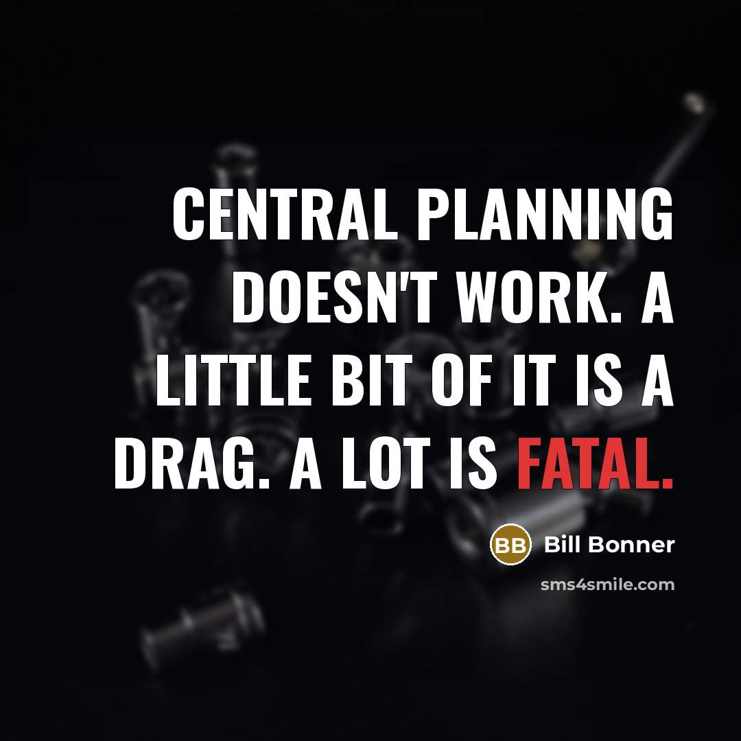 “Central planning doesn't work. A little bit of it is a drag. A lot is fatal.” quote by Bill Bonner