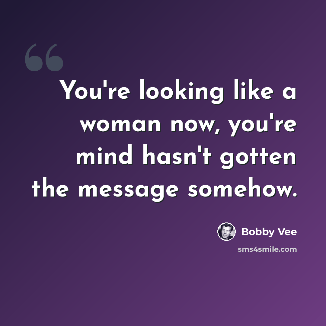 “You're looking like a woman now, you're mind hasn't gotten the message somehow.” quote by Bobby Vee