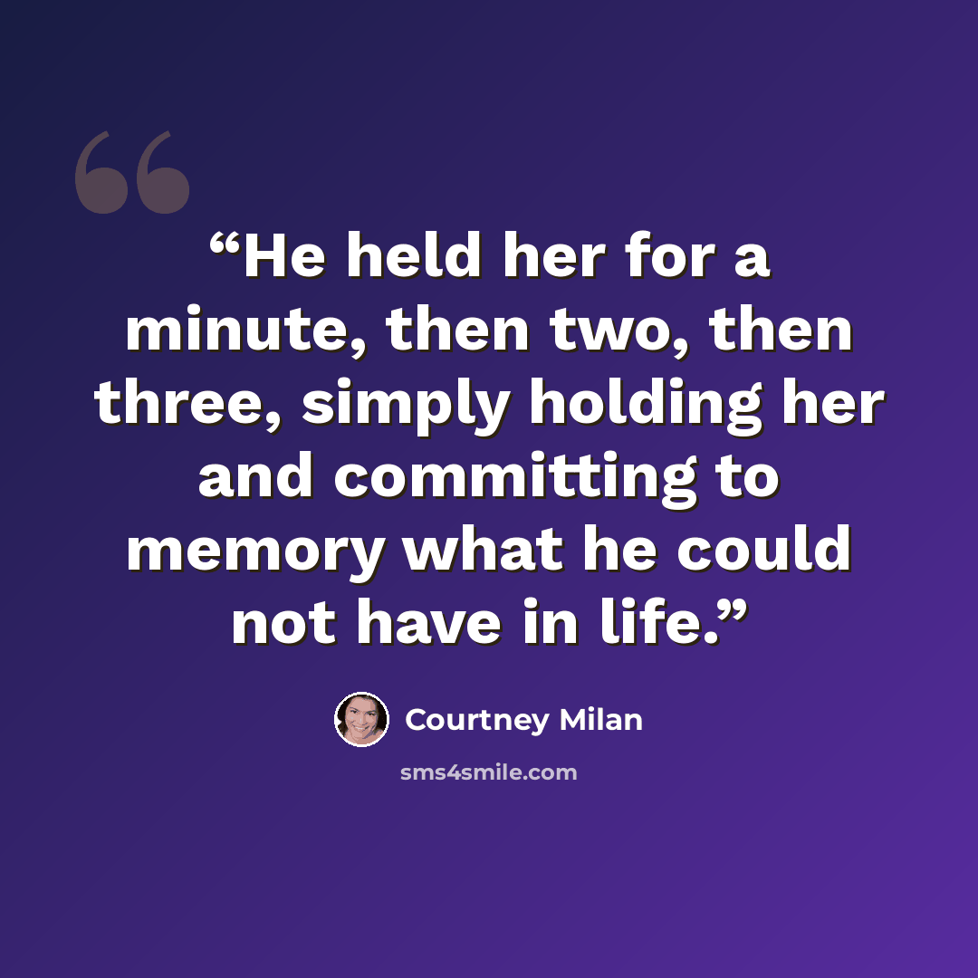 “He held her for a minute, then two, then three, simply holding her and committing to memory what he could not have in life.” quote by Courtney Milan