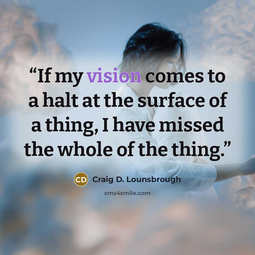 “If my vision comes to a halt at the surface of a thing, I have missed the whole of the thing.” quote by Craig D. Lounsbrough