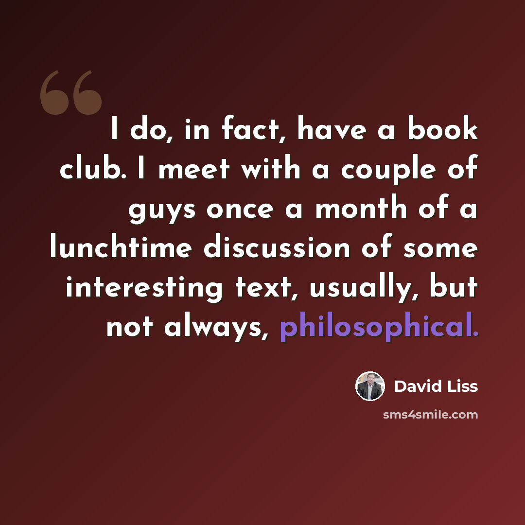 “I do, in fact, have a book club. I meet with a couple of guys once a month of a lunchtime discussion of some interesting text, usually, but not always, philosophical.” quote by David Liss