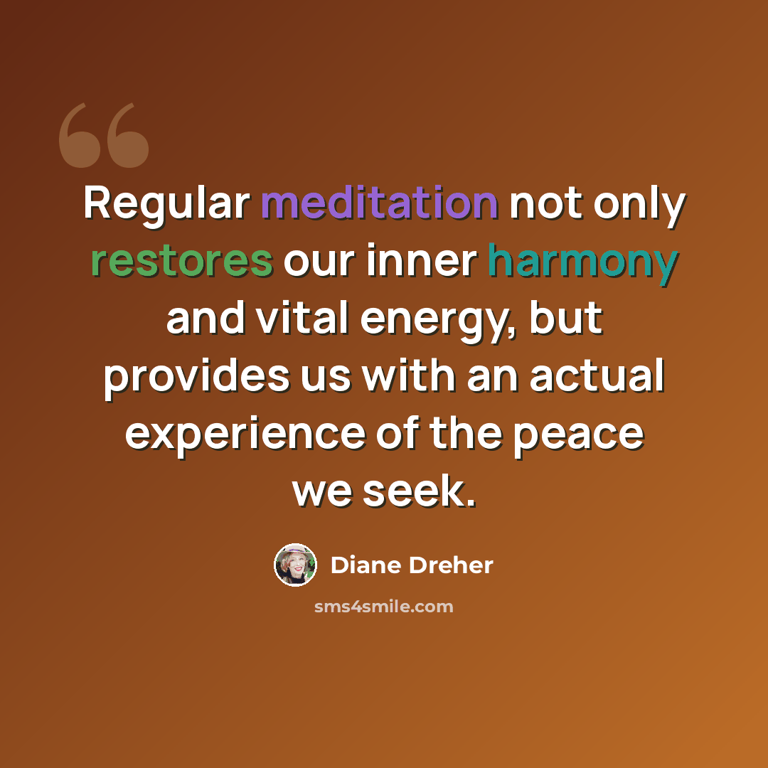 “Regular meditation not only restores our inner harmony and vital energy, but provides us with an actual experience of the peace we seek.” quote by Diane Dreher