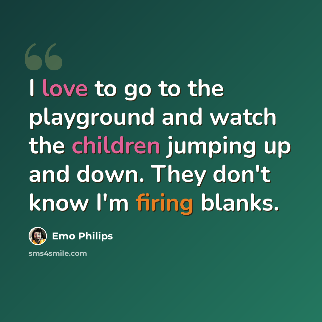 “I love to go to the playground and watch the children jumping up and down. They don't know I'm firing blanks.” quote by Emo Philips