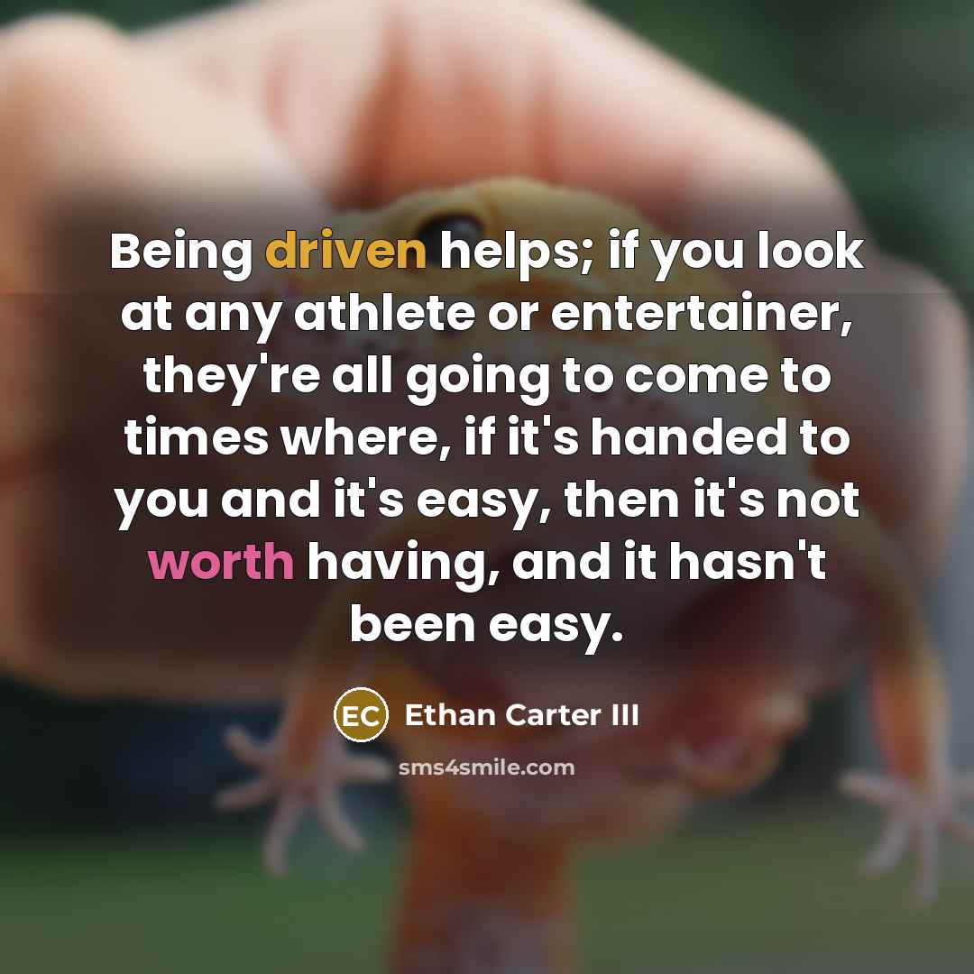 “Being driven helps; if you look at any athlete or entertainer, they're all going to come to times where, if it's handed to you and it's easy, then it's not worth having, and it hasn't been easy.” quote by Ethan Carter III