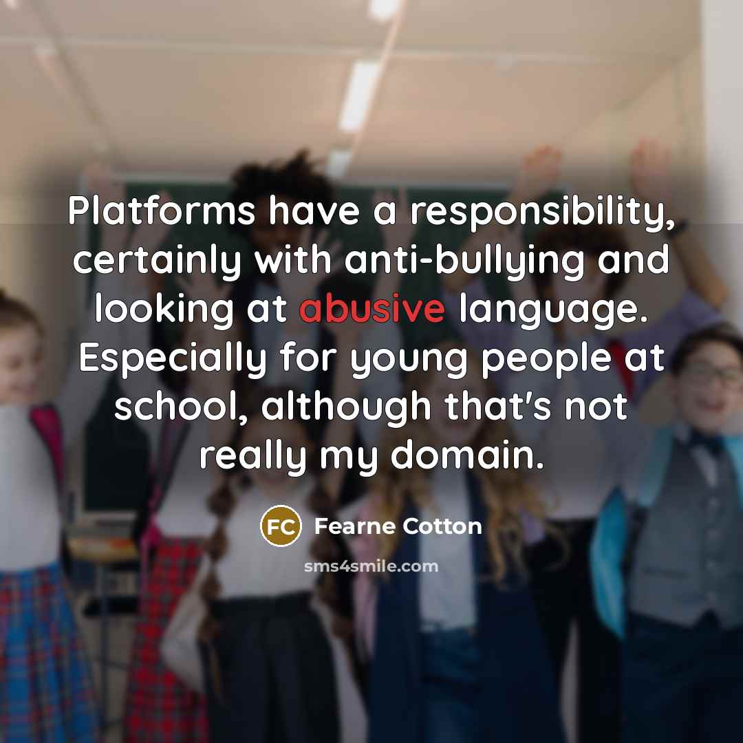 “Platforms have a responsibility, certainly with anti-bullying and looking at abusive language. Especially for young people at school, although that's not really my domain.” quote by Fearne Cotton
