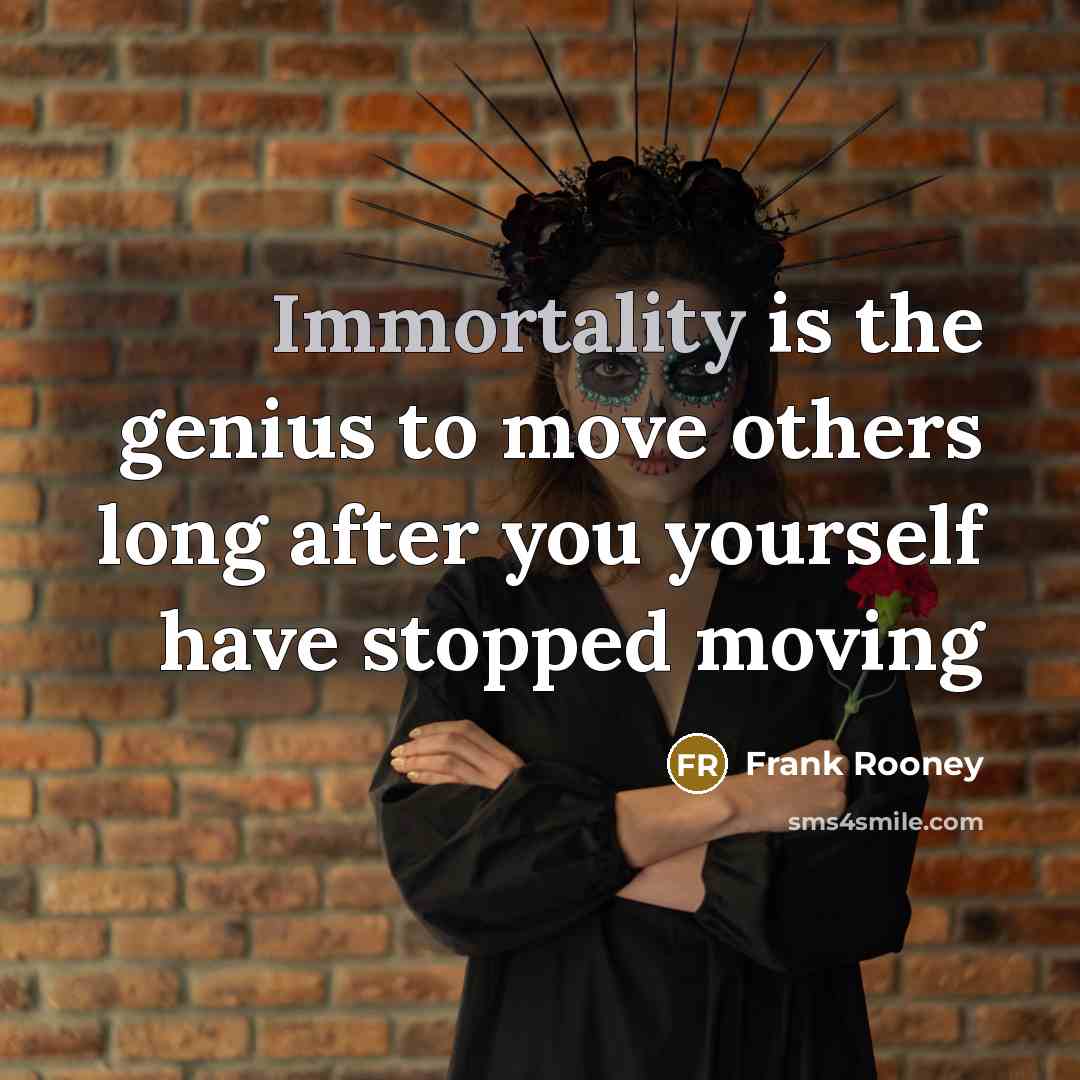 “Immortality is the genius to move others long after you yourself have stopped moving” quote by Frank Rooney