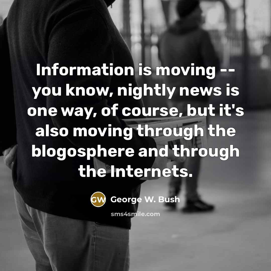 “Information is moving -- you know, nightly news is one way, of course, but it's also moving through the blogosphere and through the Internets.” quote by George W. Bush