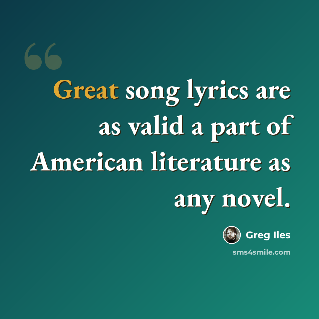 “Great song lyrics are as valid a part of American literature as any novel.” quote by Greg Iles