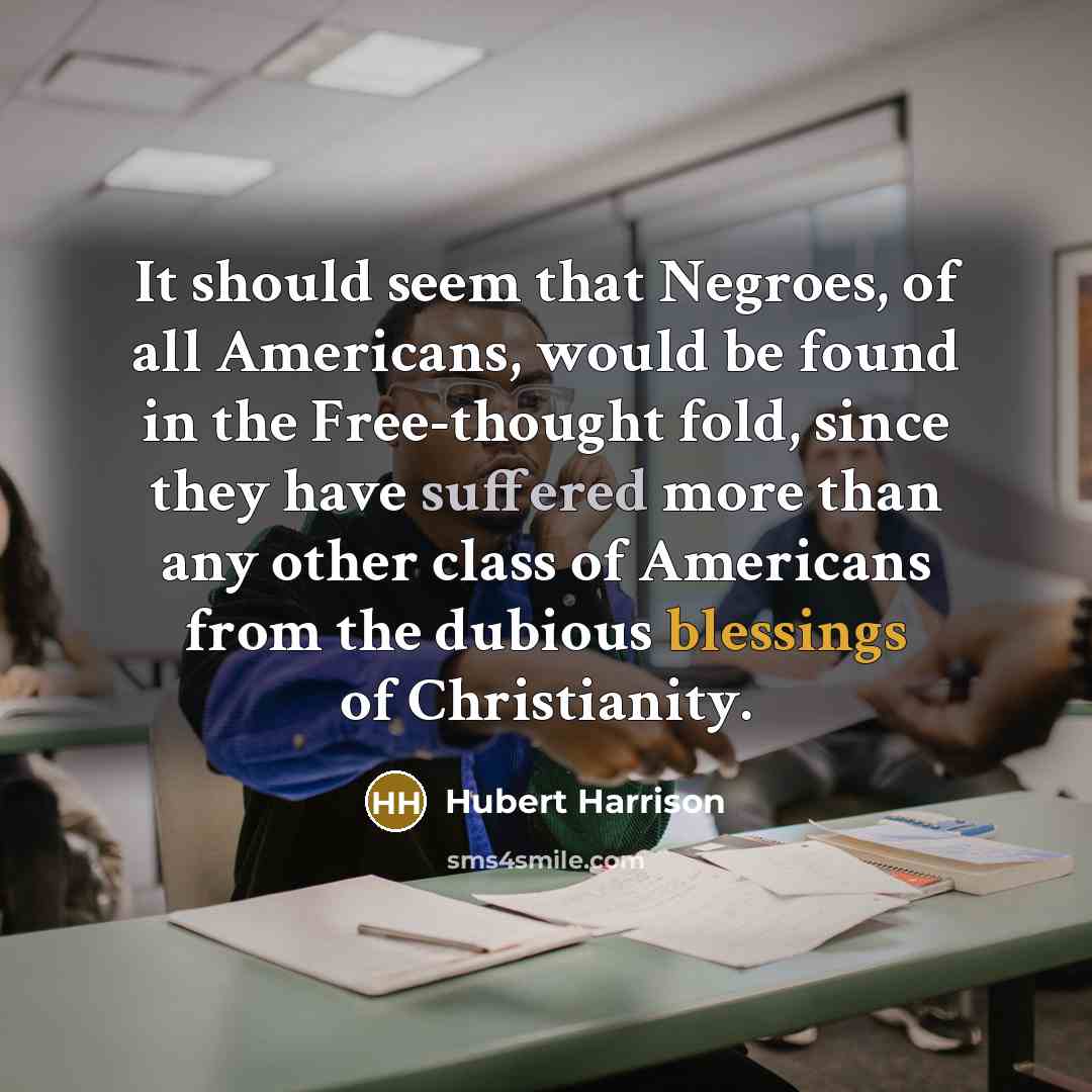 “It should seem that Negroes, of all Americans, would be found in the Free-thought fold, since they have suffered more than any other class of Americans from the dubious blessings of Christianity.” quote by Hubert Harrison