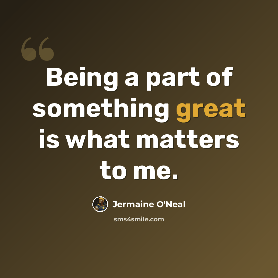 “Being a part of something great is what matters to me.” quote by Jermaine O'Neal