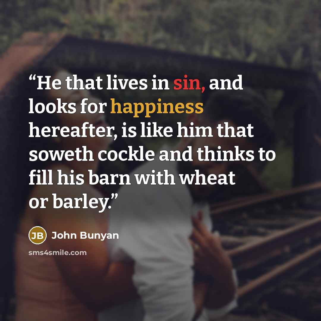 “He that lives in sin, and looks for happiness hereafter, is like him that soweth cockle and thinks to fill his barn with wheat or barley.” quote by John Bunyan