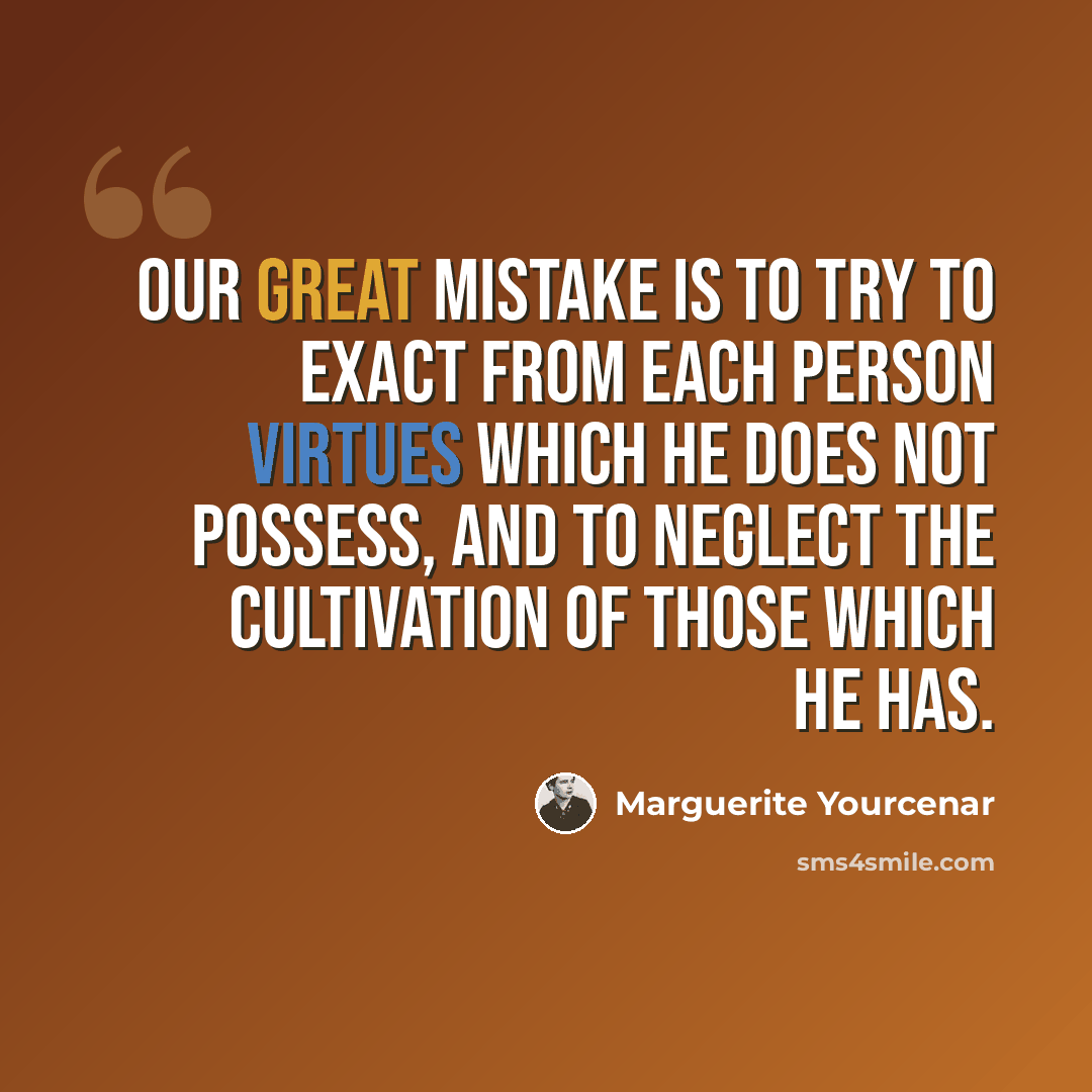 “Our great mistake is to try to exact from each person virtues which he does not possess, and to neglect the cultivation of those which he has.” quote by Marguerite Yourcenar