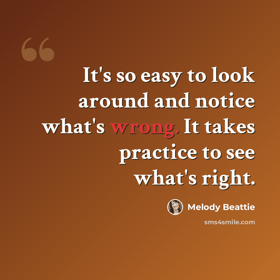 “It's so easy to look around and notice what's wrong. It takes practice to see what's right.” quote by Melody Beattie