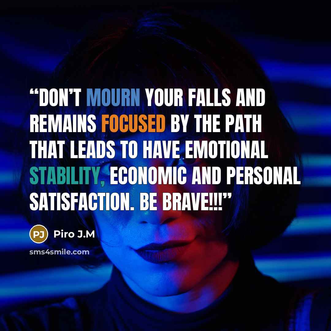 “Don’t mourn your falls and remains focused by the path that leads to have emotional stability, economic and personal satisfaction. Be brave!!!” quote by Piro J.M