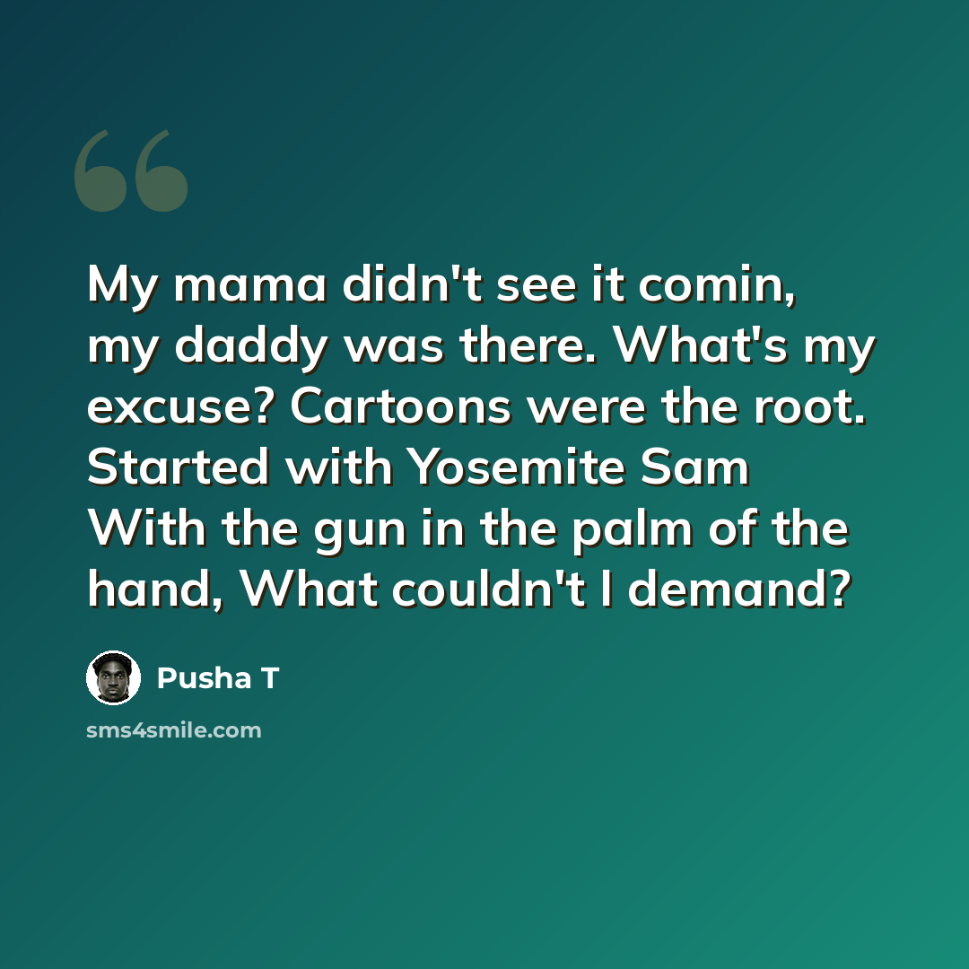 “My mama didn't see it comin, my daddy was there. What's my excuse? Cartoons were the root. Started with Yosemite Sam With the gun in the palm of the hand, What couldn't I demand?” quote by Pusha T