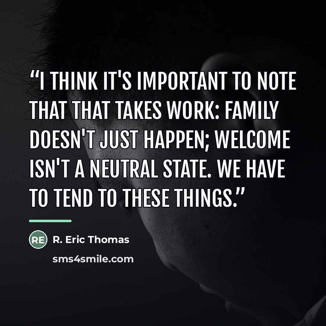 “I think it's important to note that that takes work: family doesn't just happen; welcome isn't a neutral state. We have to tend to these things.” quote by R. Eric Thomas