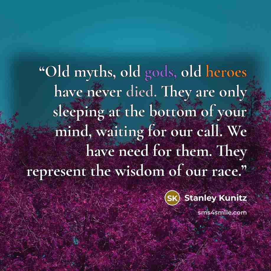 “Old myths, old gods, old heroes have never died. They are only sleeping at the bottom of your mind, waiting for our call. We have need for them. They represent the wisdom of our race.” quote by Stanley Kunitz