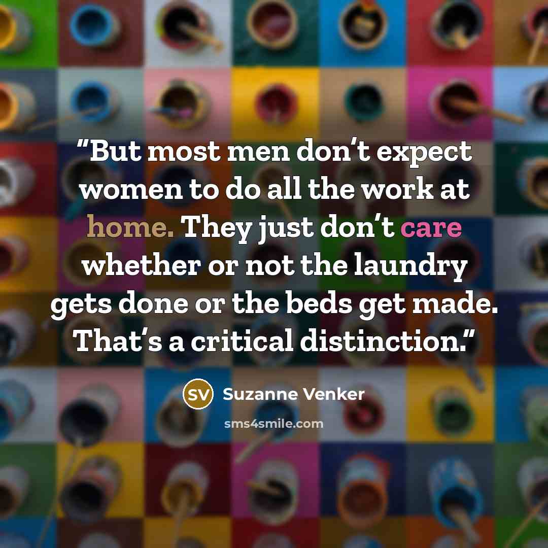 “But most men don’t expect women to do all the work at home. They just don’t care whether or not the laundry gets done or the beds get made. That’s a critical distinction.” quote by Suzanne Venker
