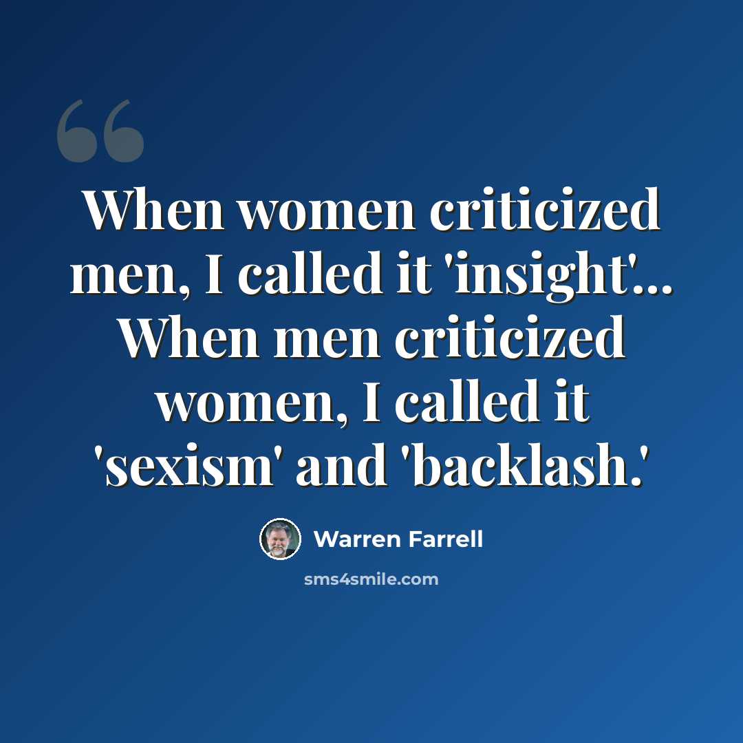 “When women criticized men, I called it 'insight'... When men criticized women, I called it 'sexism' and 'backlash.'” quote by Warren Farrell