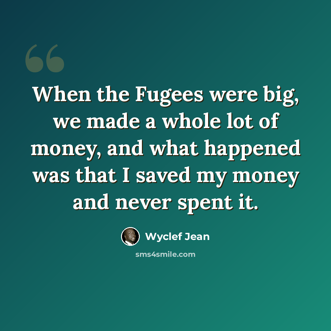 “When the Fugees were big, we made a whole lot of money, and what happened was that I saved my money and never spent it.” quote by Wyclef Jean