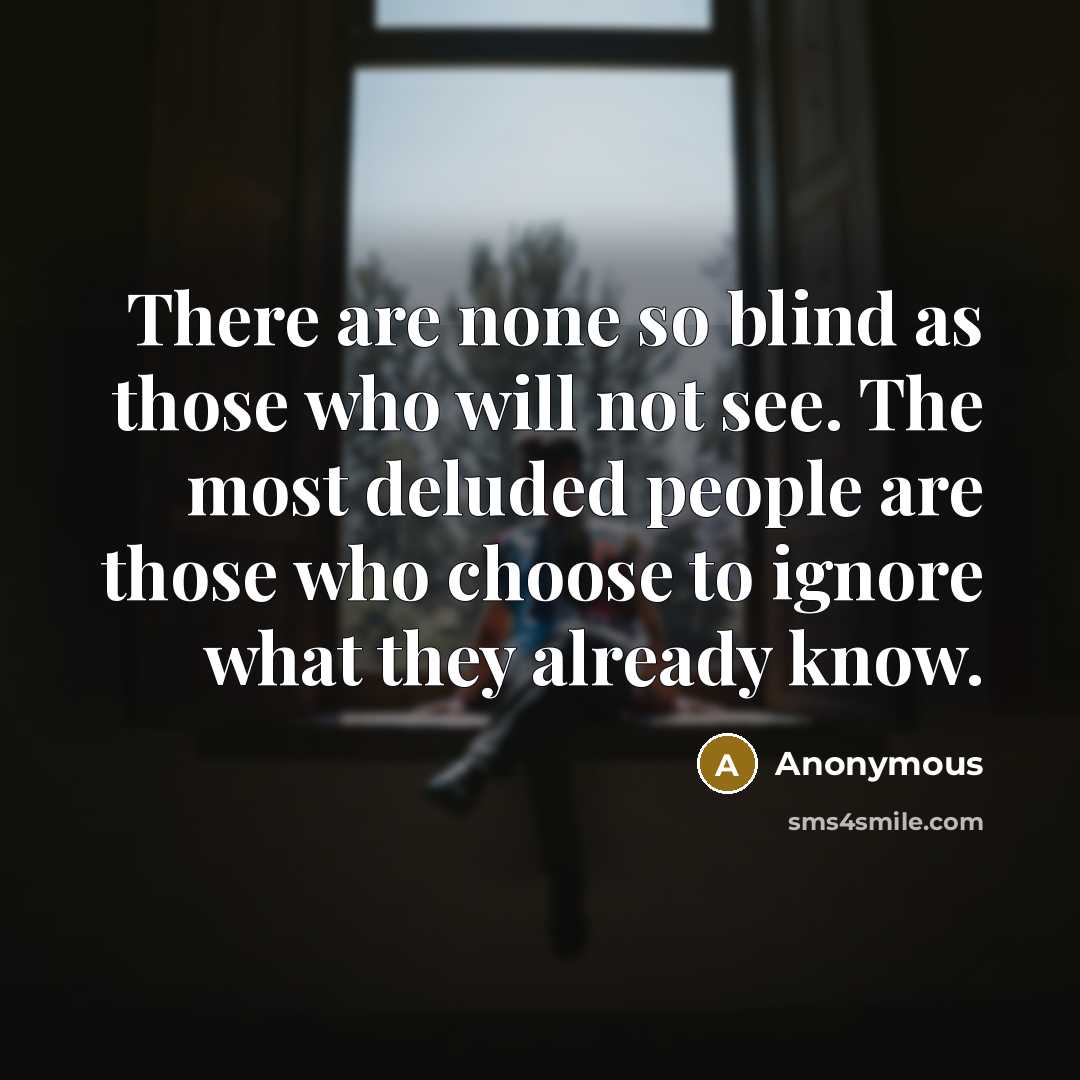 “There are none so blind as those who will not see. The most deluded people are those who choose to ignore what they already know.” quote by Anonymous