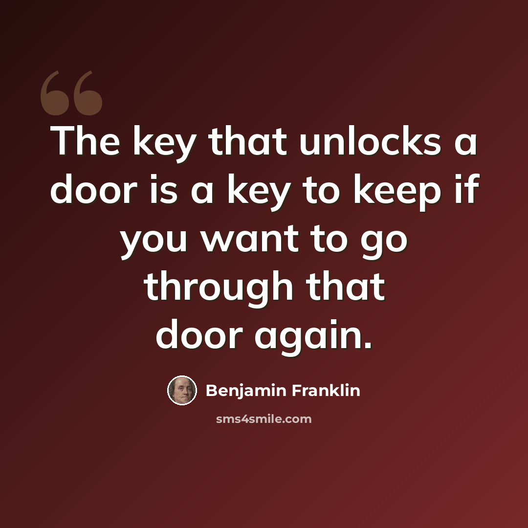 “The key that unlocks a door is a key to keep if you want to go through that door again.” quote by Benjamin Franklin