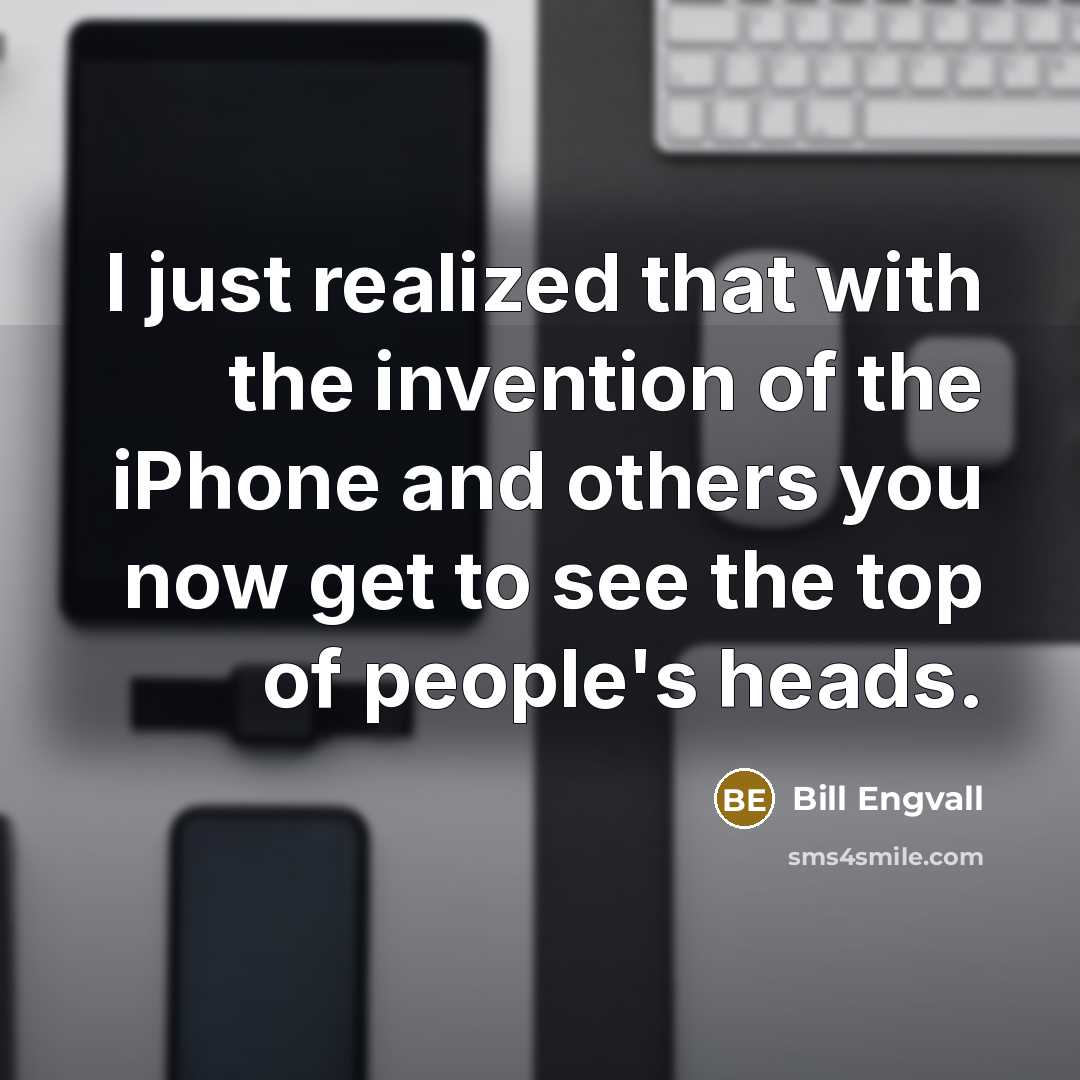 “I just realized that with the invention of the iPhone and others you now get to see the top of people's heads.” quote by Bill Engvall